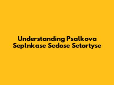 Understanding Psalkova Seplnkase Sedose Setortyse