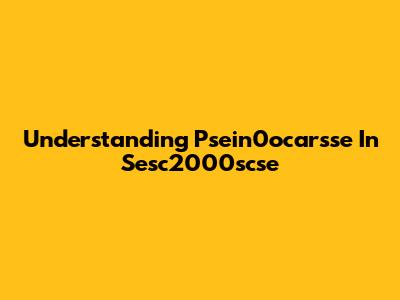 Understanding Psein0ocarsse In Sesc2000scse