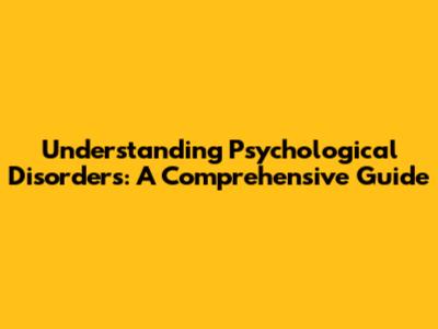 Understanding Psychological Disorders: A Comprehensive Guide