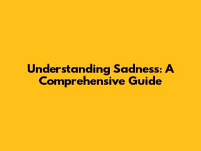 Understanding Sadness: A Comprehensive Guide