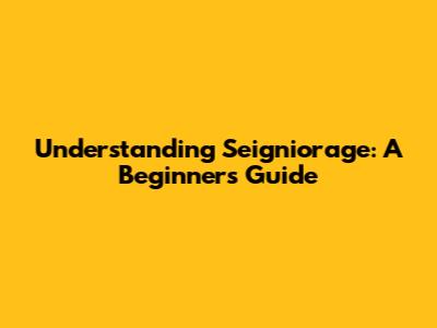 Understanding Seigniorage: A Beginner's Guide