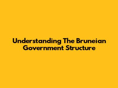 Understanding The Bruneian Government Structure