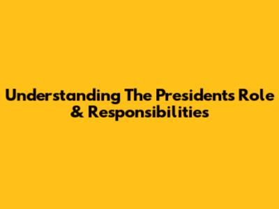 Understanding The President's Role & Responsibilities