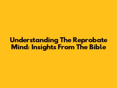 Understanding The Reprobate Mind: Insights From The Bible