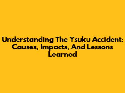 Understanding The Ysuku Accident: Causes, Impacts, And Lessons Learned