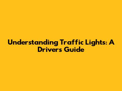 Understanding Traffic Lights: A Driver's Guide