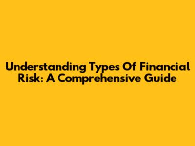 Understanding Types Of Financial Risk: A Comprehensive Guide