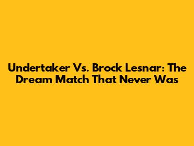 Undertaker Vs. Brock Lesnar: The Dream Match That Never Was