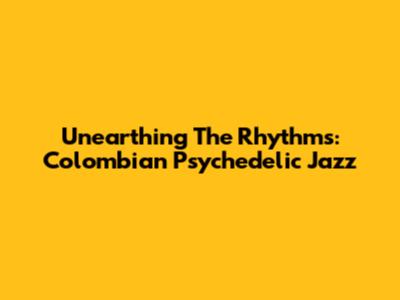 Unearthing The Rhythms: Colombian Psychedelic Jazz