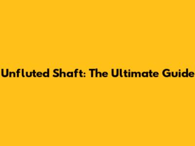 Unfluted Shaft: The Ultimate Guide