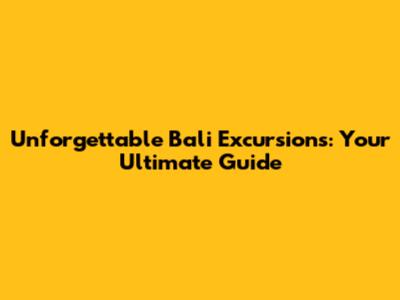 Unforgettable Bali Excursions: Your Ultimate Guide