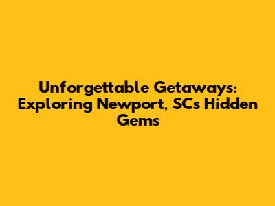 Unforgettable Getaways: Exploring Newport, SC's Hidden Gems