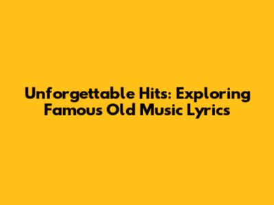 Unforgettable Hits: Exploring Famous Old Music Lyrics