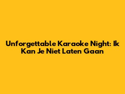 Unforgettable Karaoke Night: 'Ik Kan Je Niet Laten Gaan'