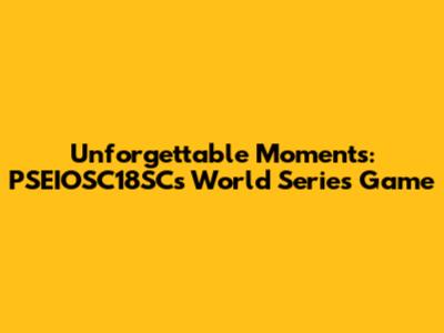 Unforgettable Moments: PSEIOSC18SC's World Series Game