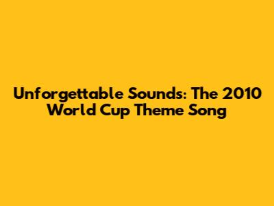 Unforgettable Sounds: The 2010 World Cup Theme Song