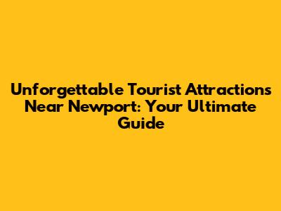 Unforgettable Tourist Attractions Near Newport: Your Ultimate Guide