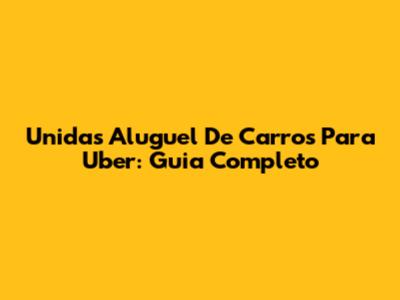 Unidas Aluguel De Carros Para Uber: Guia Completo
