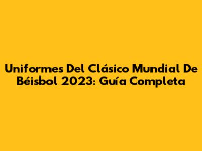 Uniformes Del Clásico Mundial De Béisbol 2023: Guía Completa