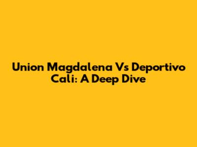 Union Magdalena Vs Deportivo Cali: A Deep Dive