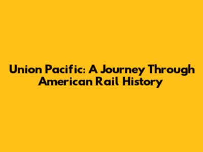 Union Pacific: A Journey Through American Rail History