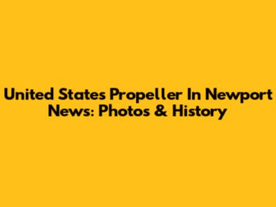 United States Propeller In Newport News: Photos & History