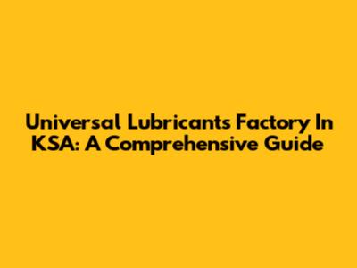 Universal Lubricants Factory In KSA: A Comprehensive Guide