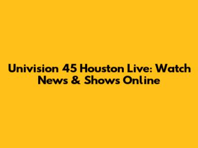 Univision 45 Houston Live: Watch News & Shows Online
