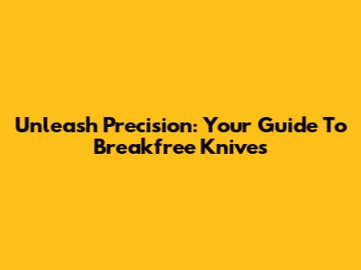 Unleash Precision: Your Guide To Breakfree Knives