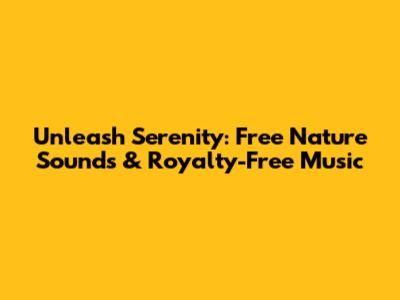 Unleash Serenity: Free Nature Sounds & Royalty-Free Music