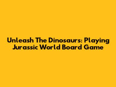 Unleash The Dinosaurs: Playing Jurassic World Board Game
