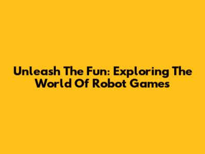 Unleash The Fun: Exploring The World Of Robot Games