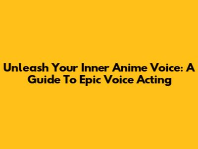 Unleash Your Inner Anime Voice: A Guide To Epic Voice Acting