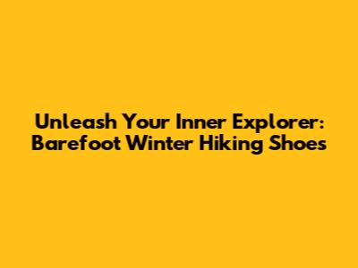 Unleash Your Inner Explorer: Barefoot Winter Hiking Shoes