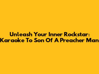 Unleash Your Inner Rockstar: Karaoke To 'Son Of A Preacher Man'