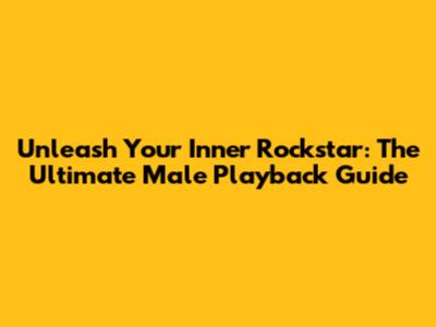 Unleash Your Inner Rockstar: The Ultimate Male Playback Guide