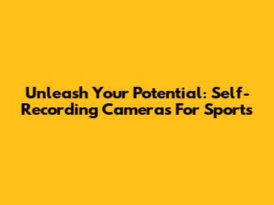 Unleash Your Potential: Self-Recording Cameras For Sports
