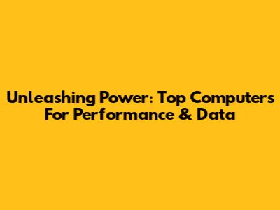 Unleashing Power: Top Computers For Performance & Data