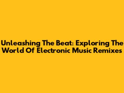Unleashing The Beat: Exploring The World Of Electronic Music Remixes