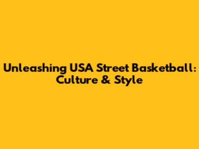 Unleashing USA Street Basketball: Culture & Style