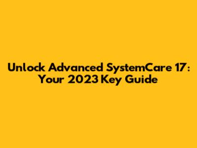 Unlock Advanced SystemCare 17: Your 2023 Key Guide