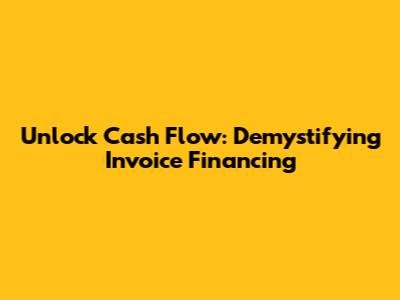 Unlock Cash Flow: Demystifying Invoice Financing