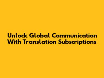 Unlock Global Communication With Translation Subscriptions