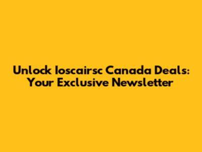 Unlock Ioscairsc Canada Deals: Your Exclusive Newsletter