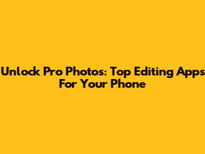 Unlock Pro Photos: Top Editing Apps For Your Phone