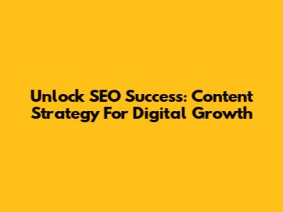 Unlock SEO Success: Content Strategy For Digital Growth