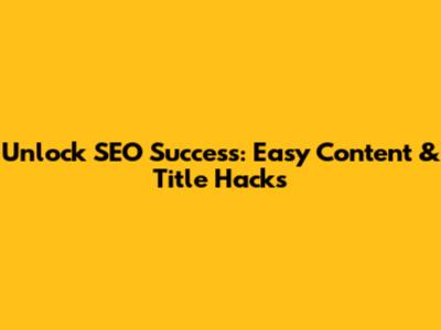 Unlock SEO Success: Easy Content & Title Hacks