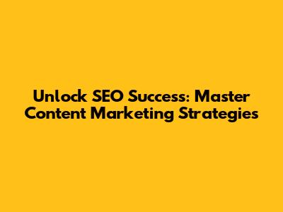 Unlock SEO Success: Master Content Marketing Strategies