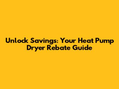 Unlock Savings: Your Heat Pump Dryer Rebate Guide