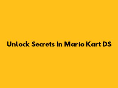 Unlock Secrets In Mario Kart DS